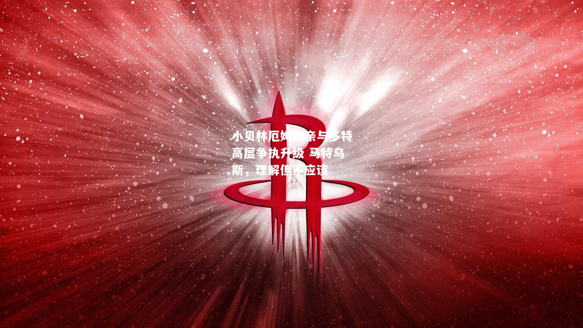 小贝林厄姆父亲与多特高层争执升级 马特乌斯,理解但不应该
