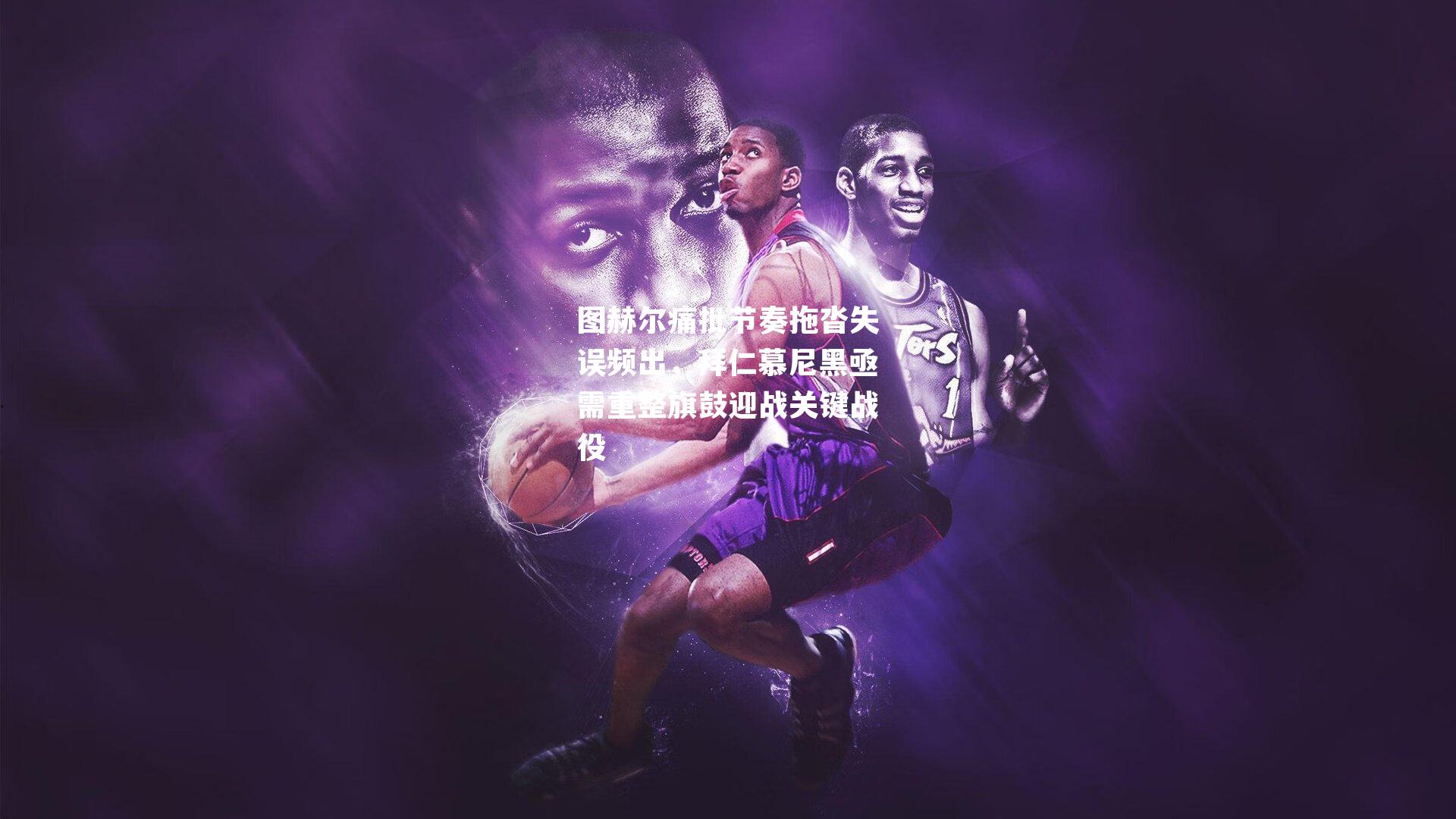 图赫尔痛批节奏拖沓失误频出,拜仁慕尼黑亟需重整旗鼓迎战关键战役