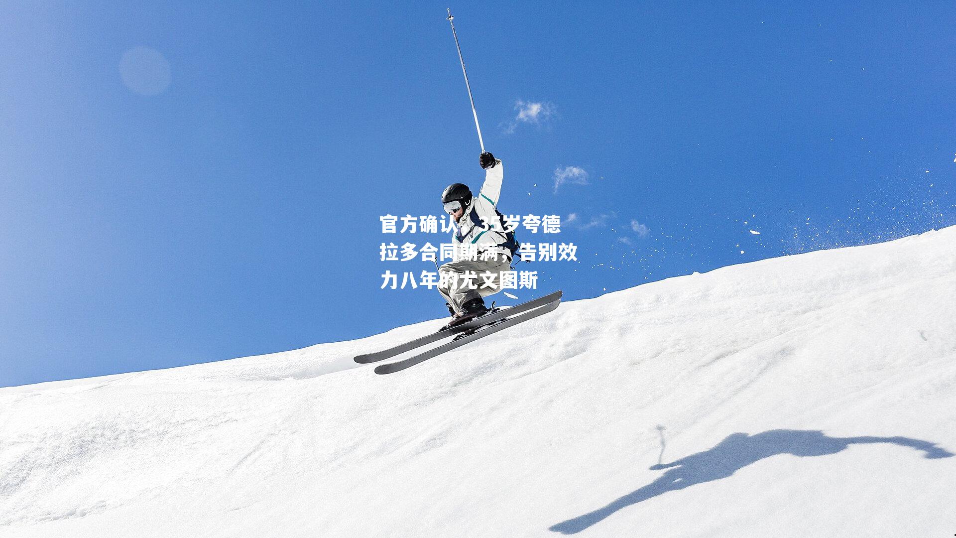 官方确认,35岁夸德拉多合同期满,告别效力八年的尤文图斯