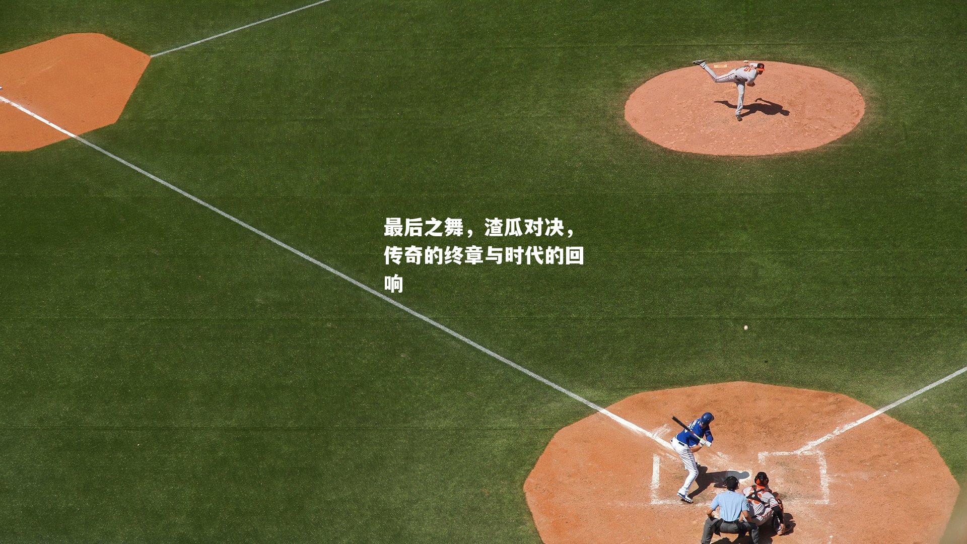 最后之舞,渣瓜对决,传奇的终章与时代的回响