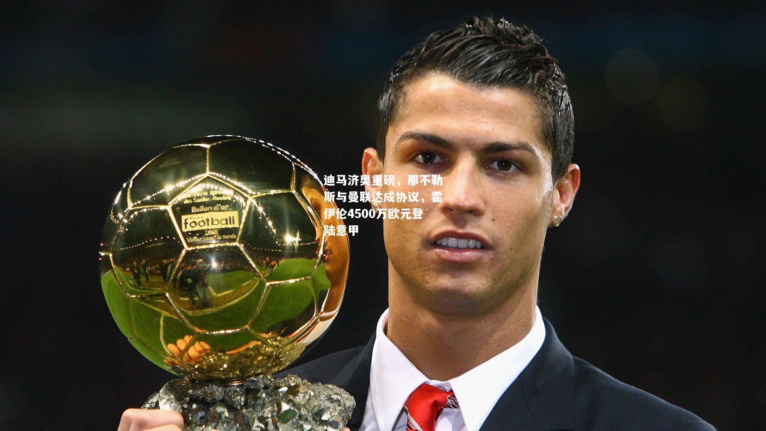 迪马济奥重磅，那不勒斯与曼联达成协议，霍伊伦4500万欧元登陆意甲